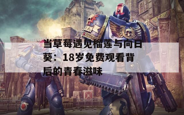 当草莓遇见榴莲与向日葵：18岁免费观看背后的青春滋味