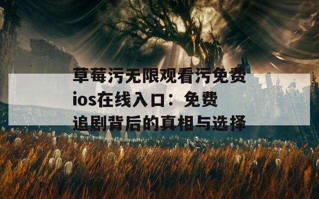 草莓污无限观看污免费ios在线入口：免费追剧背后的真相与选择