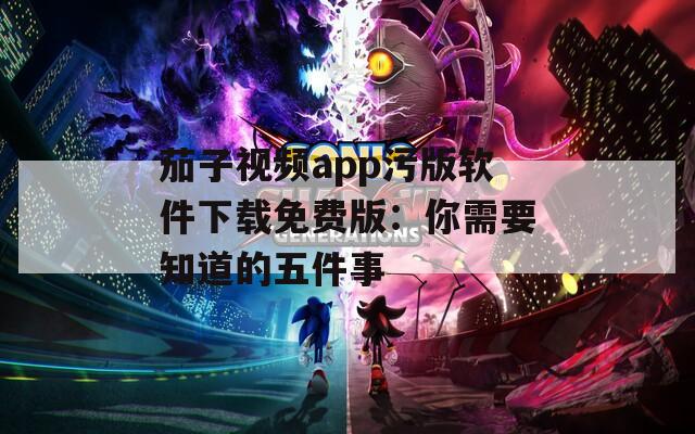 茄子视频app污版软件下载免费版：你需要知道的五件事