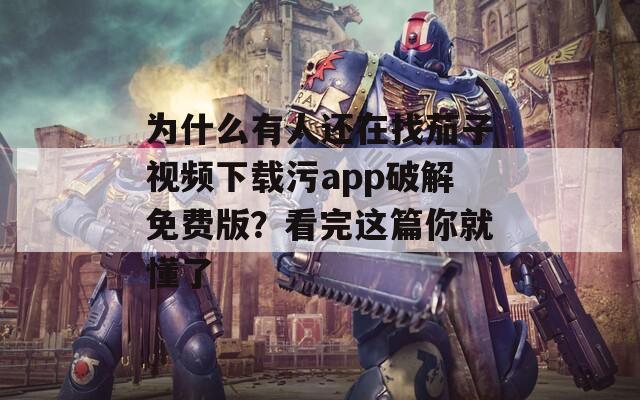 为什么有人还在找茄子视频下载污app破解免费版？看完这篇你就懂了