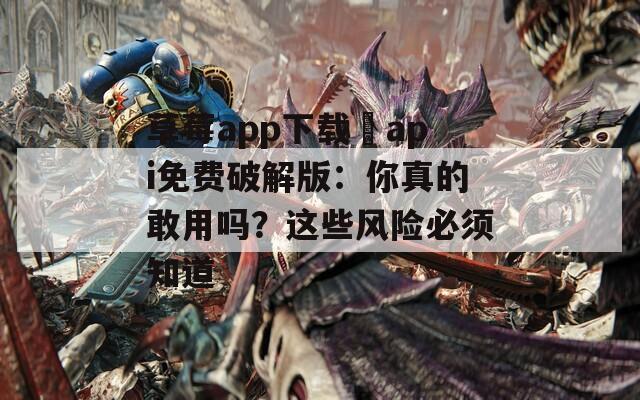 草莓app下载汅api免费破解版：你真的敢用吗？这些风险必须知道