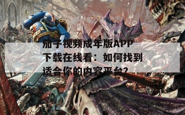 茄子视频成年版APP下载在线看：如何找到适合你的内容平台？