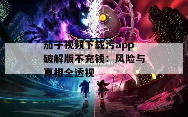 茄子视频下载污app破解版不充钱：风险与真相全透视