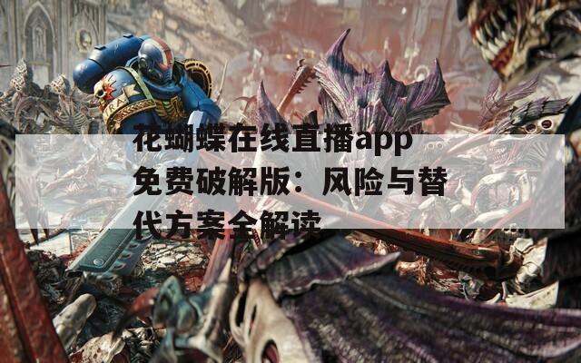 花蝴蝶在线直播app免费破解版：风险与替代方案全解读