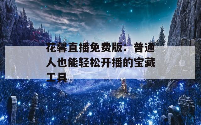 花馨直播免费版：普通人也能轻松开播的宝藏工具