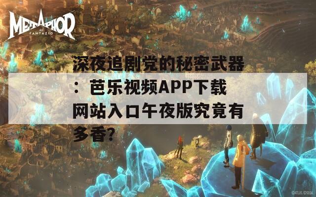 深夜追剧党的秘密武器：芭乐视频APP下载网站入口午夜版究竟有多香？