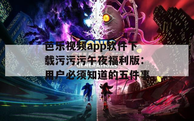 芭乐视频app软件下载污污污午夜福利版：用户必须知道的五件事