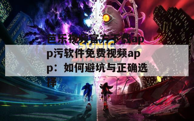 芭乐视频官方下载app污软件免费视频app：如何避坑与正确选择