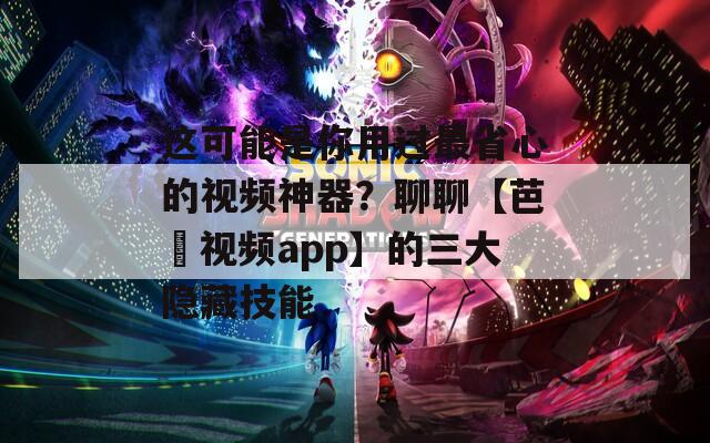 这可能是你用过最省心的视频神器？聊聊【芭樂视频app】的三大隐藏技能