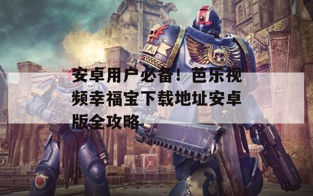 安卓用户必备！芭乐视频幸福宝下载地址安卓版全攻略