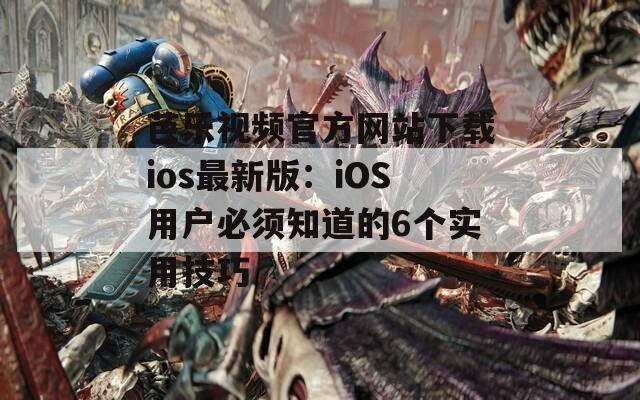 芭乐视频官方网站下载ios最新版：iOS用户必须知道的6个实用技巧