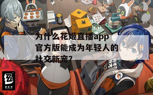 为什么花姬直播app官方版能成为年轻人的社交新宠？