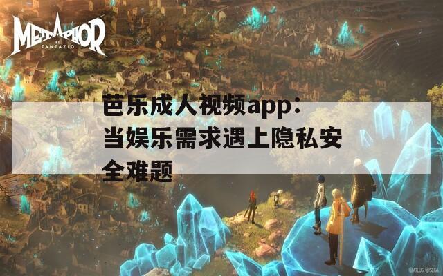 芭乐成人视频app：当娱乐需求遇上隐私安全难题