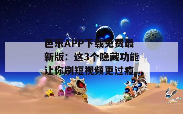 芭乐APP下载免费最新版：这3个隐藏功能让你刷短视频更过瘾