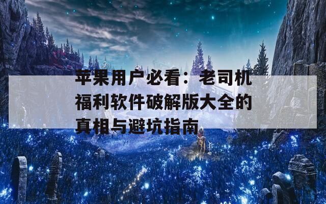 苹果用户必看：老司机福利软件破解版大全的真相与避坑指南