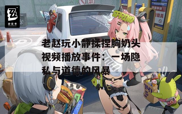 老赵玩小静揉捏胸奶头视频播放事件：一场隐私与道德的风暴