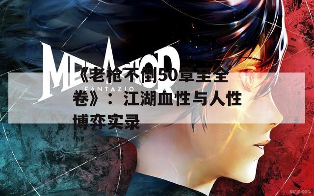 《老枪不倒50章至全卷》：江湖血性与人性博弈实录
