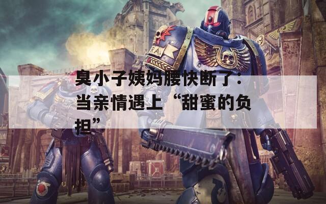 臭小子姨妈腰快断了：当亲情遇上“甜蜜的负担”