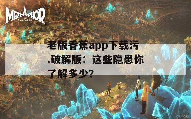 老版香蕉app下载污.破解版：这些隐患你了解多少？