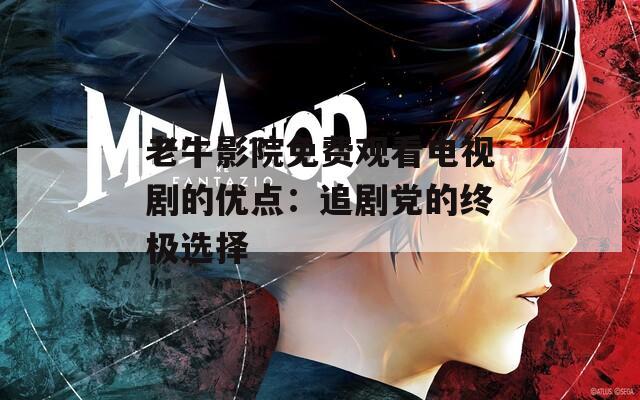 老牛影院免费观看电视剧的优点：追剧党的终极选择