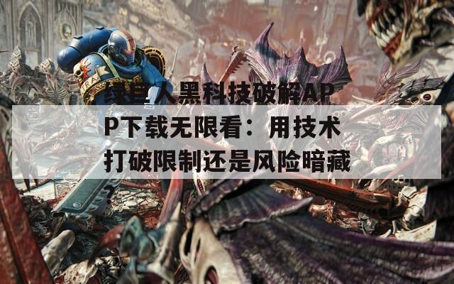 绿巨人黑科技破解APP下载无限看：用技术打破限制还是风险暗藏？