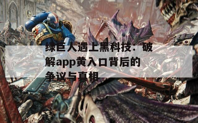 绿巨人遇上黑科技：破解app黄入口背后的争议与真相