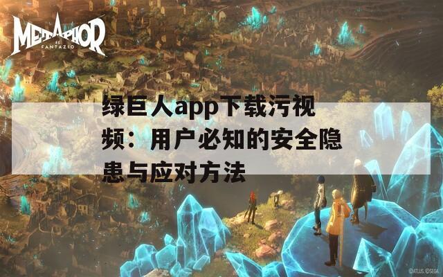绿巨人app下载污视频：用户必知的安全隐患与应对方法