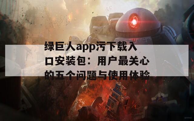 绿巨人app污下载入口安装包：用户最关心的五个问题与使用体验