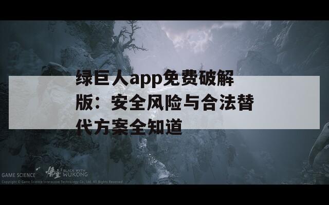 绿巨人app免费破解版：安全风险与合法替代方案全知道
