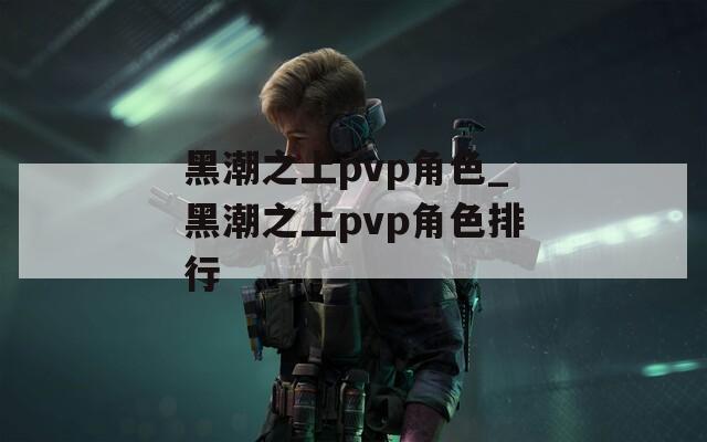 黑潮之上pvp角色_黑潮之上pvp角色排行