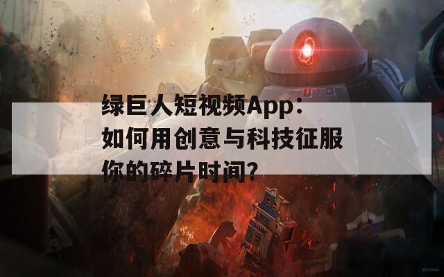 绿巨人短视频App：如何用创意与科技征服你的碎片时间？