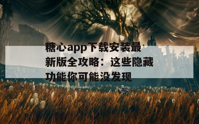 糖心app下载安装最新版全攻略：这些隐藏功能你可能没发现