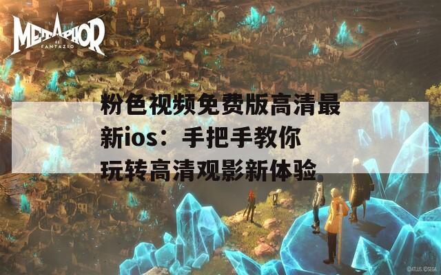 粉色视频免费版高清最新ios：手把手教你玩转高清观影新体验