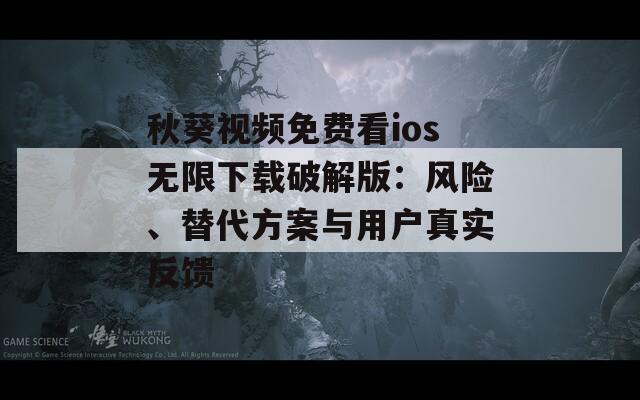 秋葵视频免费看ios无限下载破解版：风险、替代方案与用户真实反馈