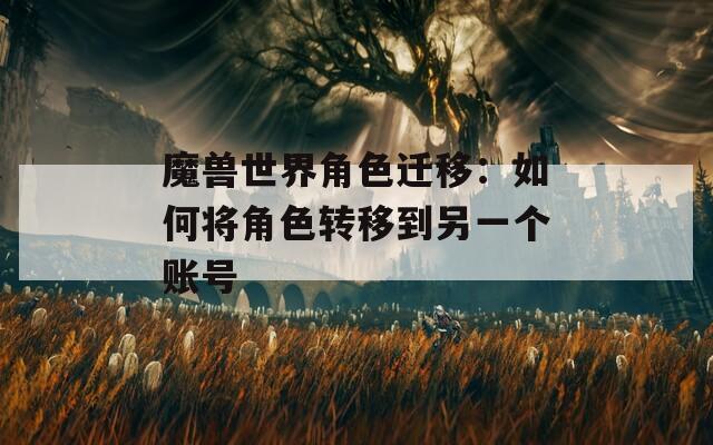 魔兽世界角色迁移：如何将角色转移到另一个账号
