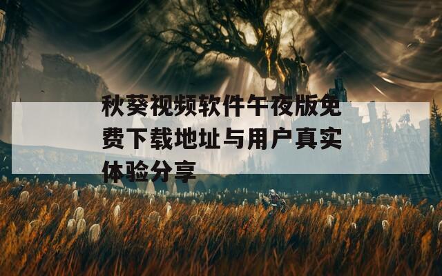 秋葵视频软件午夜版免费下载地址与用户真实体验分享