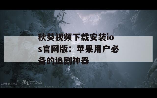 秋葵视频下载安装ios官网版：苹果用户必备的追剧神器
