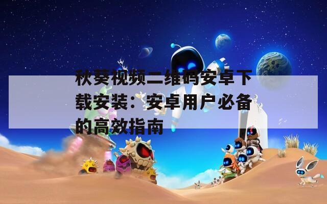秋葵视频二维码安卓下载安装：安卓用户必备的高效指南