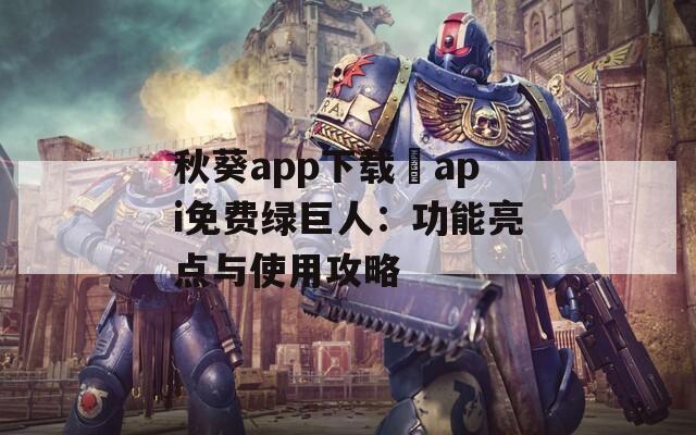 秋葵app下载汅api免费绿巨人：功能亮点与使用攻略