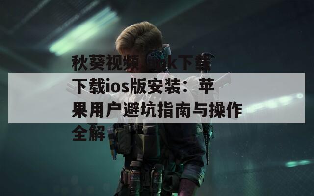 秋葵视频.apk下载下载ios版安装：苹果用户避坑指南与操作全解