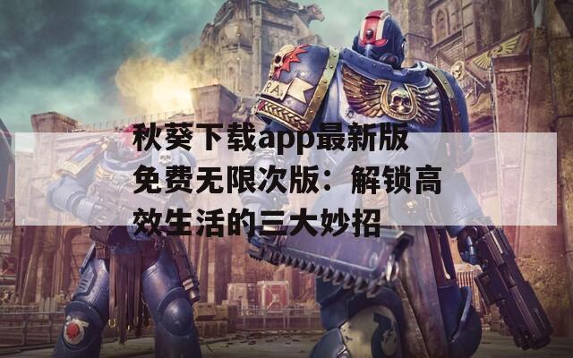 秋葵下载app最新版免费无限次版：解锁高效生活的三大妙招