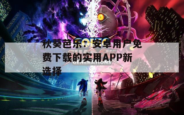 秋葵芭乐：安卓用户免费下载的实用APP新选择