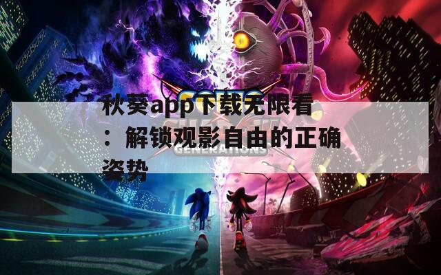 秋葵app下载无限看：解锁观影自由的正确姿势