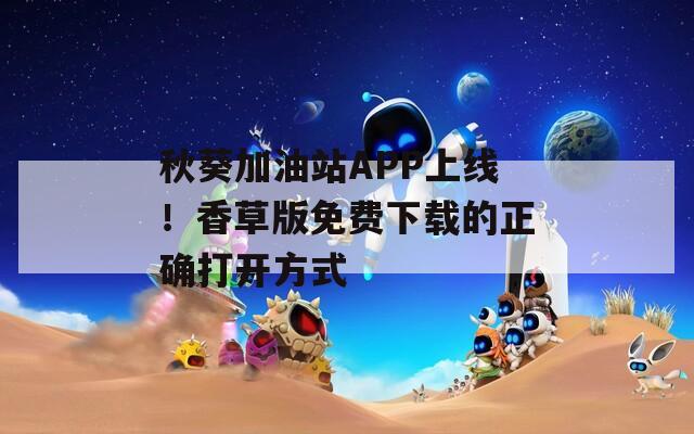 秋葵加油站APP上线！香草版免费下载的正确打开方式