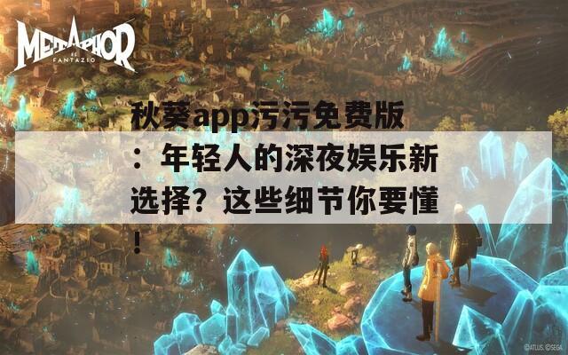秋葵app污污免费版：年轻人的深夜娱乐新选择？这些细节你要懂！