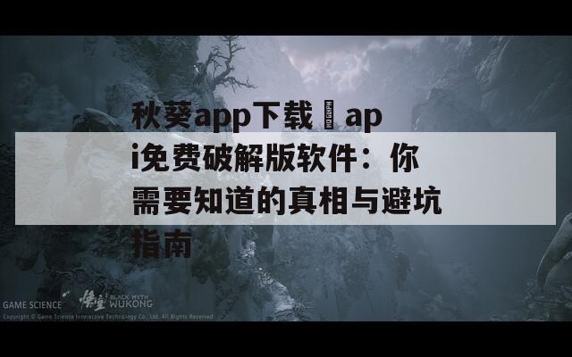 秋葵app下载汅api免费破解版软件：你需要知道的真相与避坑指南