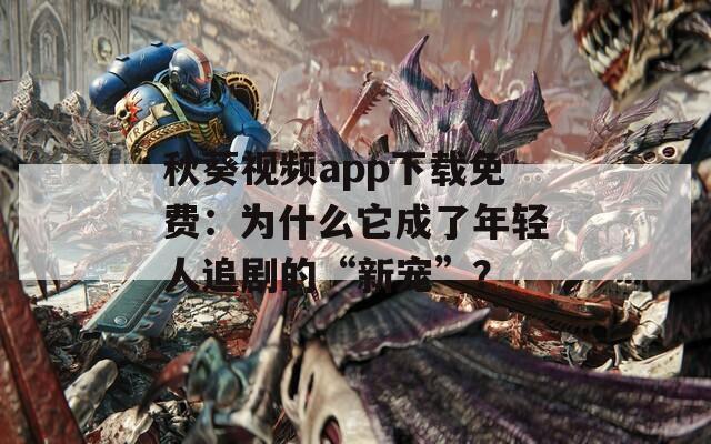秋葵视频app下载免费：为什么它成了年轻人追剧的“新宠”？