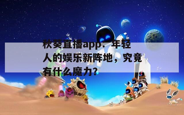 秋葵直播app：年轻人的娱乐新阵地，究竟有什么魔力？