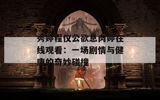 秀婷程仪公欲息肉婷在线观看：一场剧情与健康的奇妙碰撞