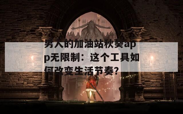 男人的加油站秋葵app无限制：这个工具如何改变生活节奏？
